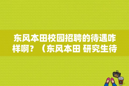 东风本田校园招聘的待遇咋样啊？（东风本田 研究生待遇）-图1