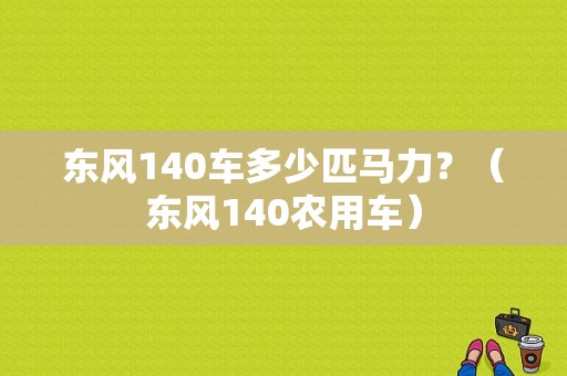 东风140车多少匹马力？（东风140农用车）-图1