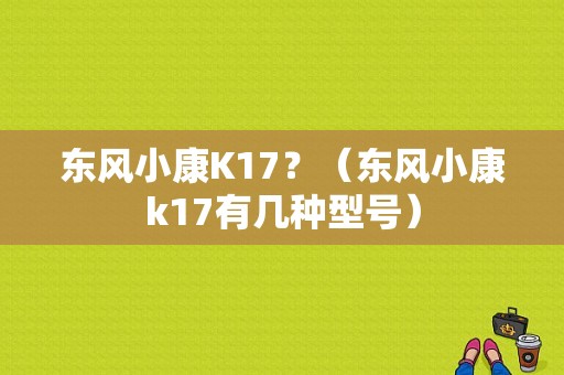 东风小康K17？（东风小康k17有几种型号）-图1