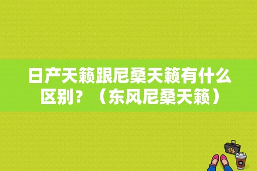 日产天籁跟尼桑天籁有什么区别？（东风尼桑天籁）-图1