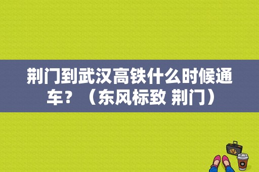 荆门到武汉高铁什么时候通车？（东风标致 荆门）-图1