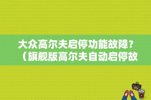 大众高尔夫启停功能故障？（旗舰版高尔夫自动启停故障）-图1