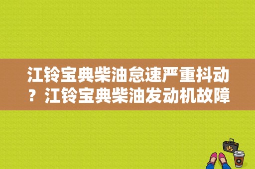 江铃宝典柴油怠速严重抖动？江铃宝典柴油发动机故障-图1