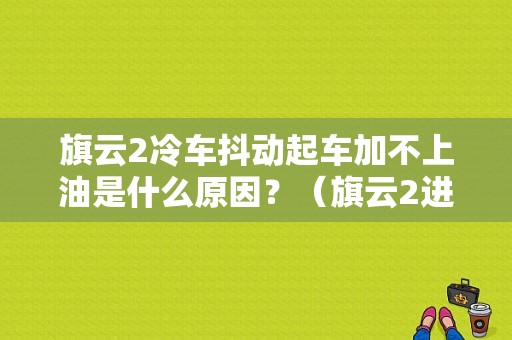 旗云2冷车抖动起车加不上油是什么原因？（旗云2进气传感器故障）-图1