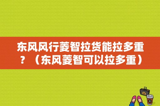 东风风行菱智拉货能拉多重？（东风菱智可以拉多重）-图1