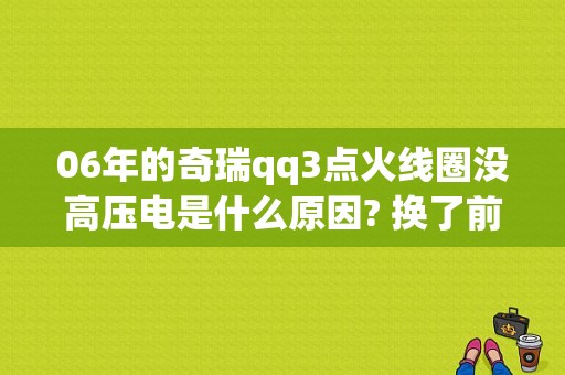 06年的奇瑞qq3点火线圈没高压电是什么原因? 换了前面的转速传感器也不行？（奇瑞QQ点火线圈故障）-图1