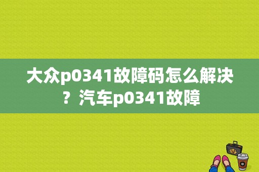 大众p0341故障码怎么解决？汽车p0341故障-图1