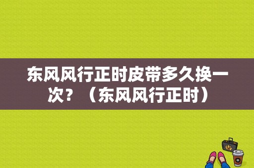 东风风行正时皮带多久换一次？（东风风行正时）-图1