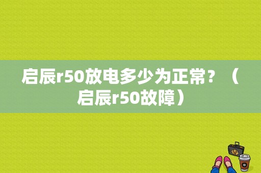 启辰r50放电多少为正常？（启辰r50故障）-图1