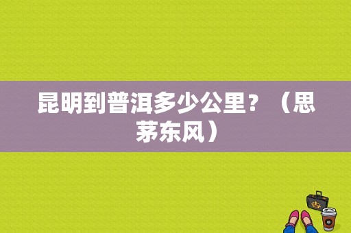 昆明到普洱多少公里？（思茅东风）-图1