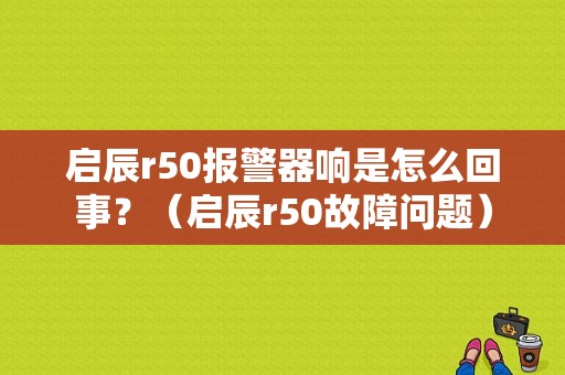 启辰r50报警器响是怎么回事？（启辰r50故障问题）-图1