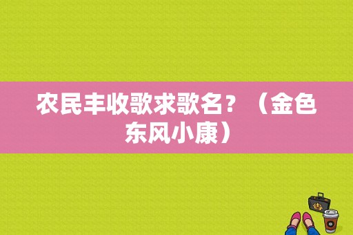 农民丰收歌求歌名？（金色东风小康）-图2