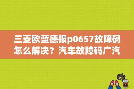 三菱欧蓝德报p0657故障码怎么解决？汽车故障码广汽三菱 p0657-图1