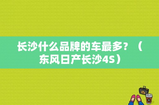 长沙什么品牌的车最多？（东风日产长沙4S）-图1