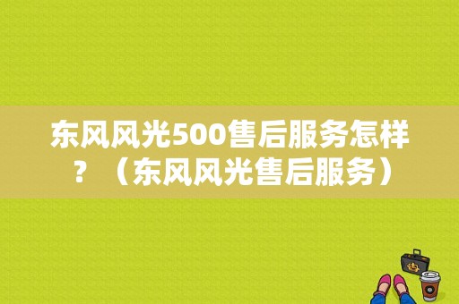 东风风光500售后服务怎样？（东风风光售后服务）-图1