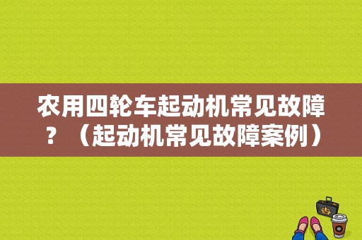 农用四轮车起动机常见故障？（起动机常见故障案例）-图1