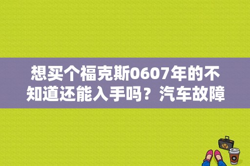 想买个福克斯0607年的不知道还能入手吗？汽车故障码中国福特 P0607-图1