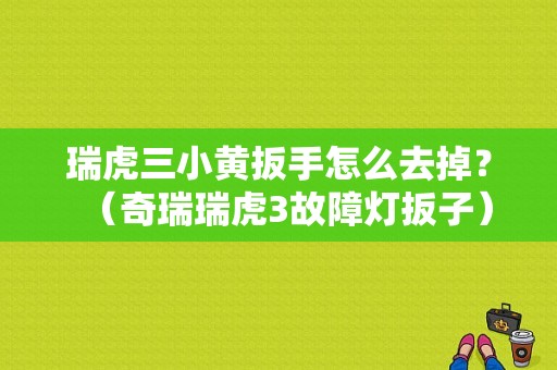 瑞虎三小黄扳手怎么去掉？（奇瑞瑞虎3故障灯扳子）-图1