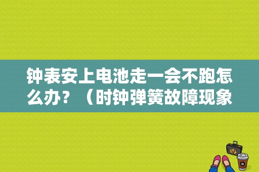 钟表安上电池走一会不跑怎么办？（时钟弹簧故障现象）-图1