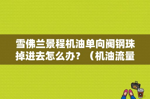 雪佛兰景程机油单向阀钢珠掉进去怎么办？（机油流量单向阀故障）-图1