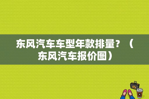 东风汽车车型年款排量？（东风汽车报价图）-图1
