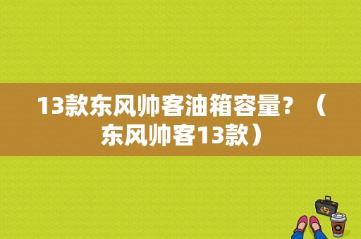 13款东风帅客油箱容量？（东风帅客13款）-图1