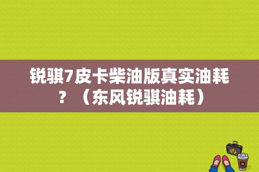 锐骐7皮卡柴油版真实油耗？（东风锐骐油耗）-图1
