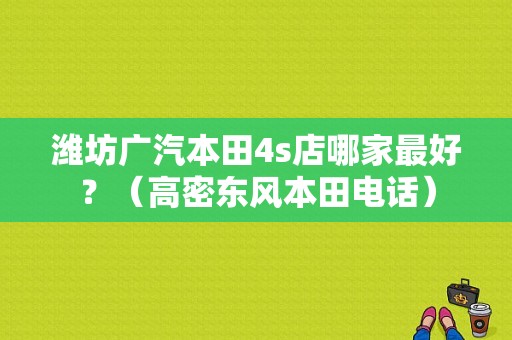 潍坊广汽本田4s店哪家最好？（高密东风本田电话）-图1