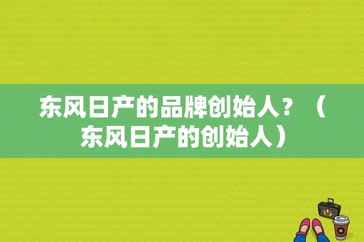 东风日产的品牌创始人？（东风日产的创始人）-图2