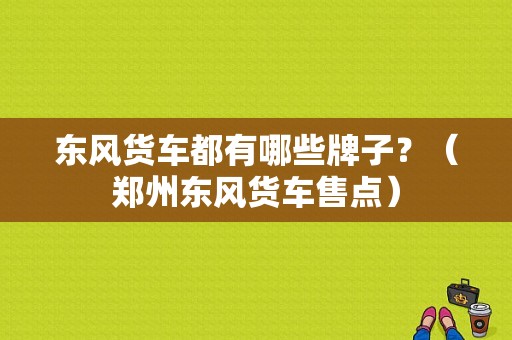 东风货车都有哪些牌子？（郑州东风货车售点）-图1