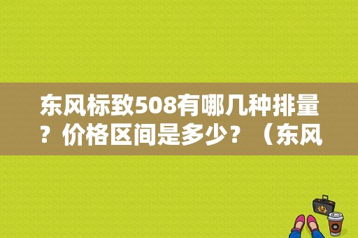 东风标致508有哪几种排量？价格区间是多少？（东风标志508车价格图片）-图1