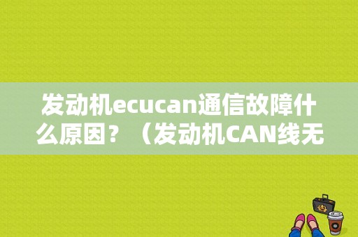 发动机ecucan通信故障什么原因？（发动机CAN线无法通讯故障）-图1