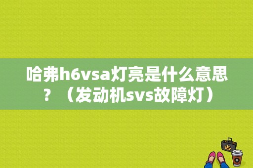 哈弗h6vsa灯亮是什么意思？（发动机svs故障灯）-图2