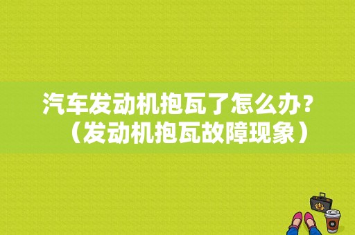 汽车发动机抱瓦了怎么办？（发动机抱瓦故障现象）-图1