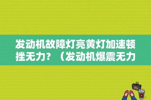发动机故障灯亮黄灯加速顿挫无力？（发动机爆震无力故障灯亮）-图1