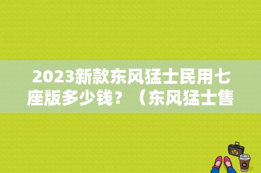 2023新款东风猛士民用七座版多少钱？（东风猛士售价）-图1