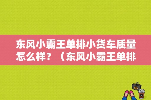 东风小霸王单排小货车质量怎么样？（东风小霸王单排小货车）-图1