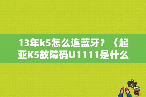 13年k5怎么连蓝牙？（起亚K5故障码U1111是什么意思）-图1