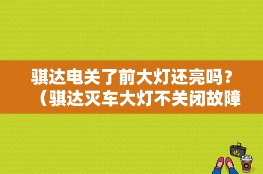 骐达电关了前大灯还亮吗？（骐达灭车大灯不关闭故障灯闪）-图1