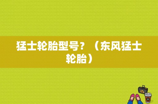 猛士轮胎型号？（东风猛士轮胎）-图1