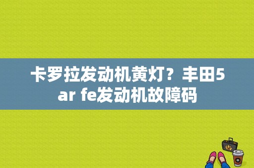 卡罗拉发动机黄灯？丰田5ar fe发动机故障码-图1