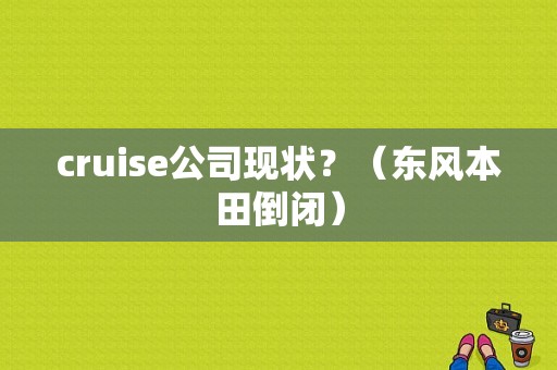 cruise公司现状？（东风本田倒闭）-图1