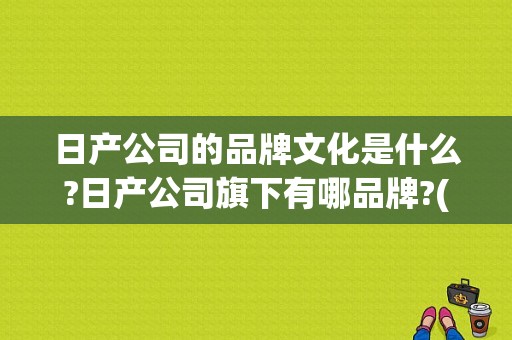日产公司的品牌文化是什么?日产公司旗下有哪品牌?(全部)？（东风日产 人车 生活）-图2