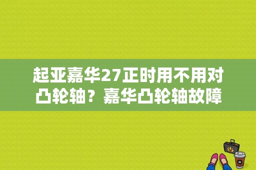 起亚嘉华27正时用不用对凸轮轴？嘉华凸轮轴故障