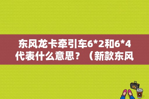 东风龙卡牵引车6*2和6*4代表什么意思？（新款东风龙卡）-图1