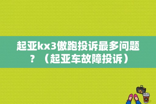 起亚kx3傲跑投诉最多问题？（起亚车故障投诉）-图1