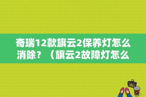 奇瑞12款旗云2保养灯怎么消除？（旗云2故障灯怎么消除）-图1