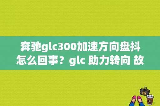奔驰glc300加速方向盘抖怎么回事？glc 助力转向 故障-图1