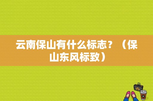 云南保山有什么标志？（保山东风标致）-图1