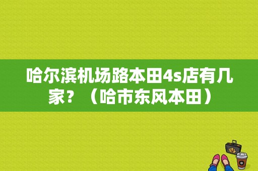 哈尔滨机场路本田4s店有几家？（哈市东风本田）-图1